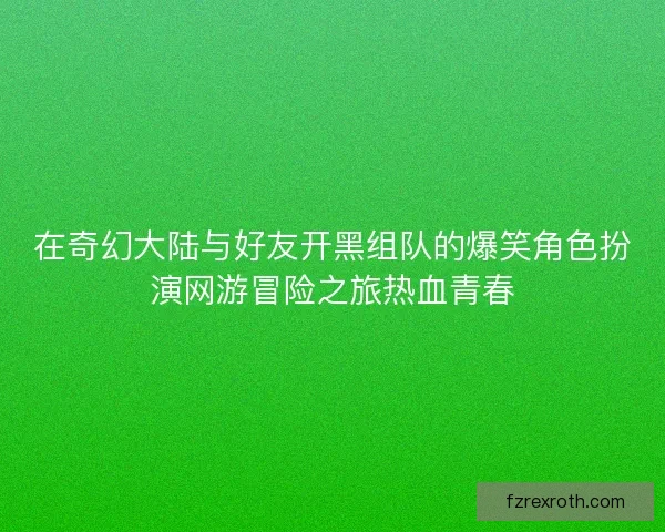 在奇幻大陆与好友开黑组队的爆笑角色扮演网游冒险之旅热血青春