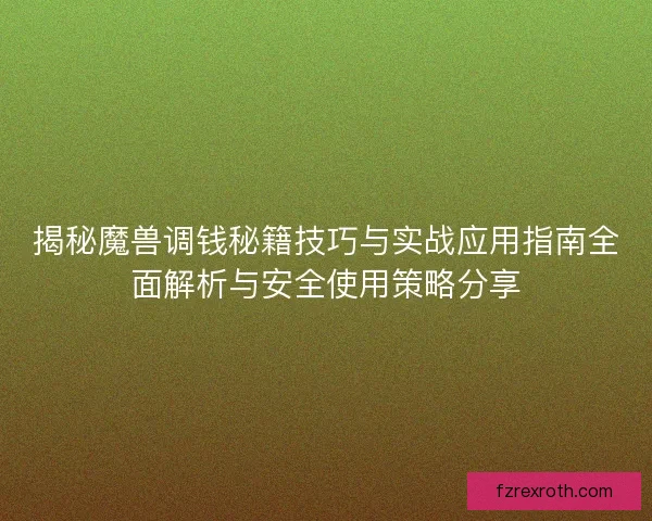 揭秘魔兽调钱秘籍技巧与实战应用指南全面解析与安全使用策略分享