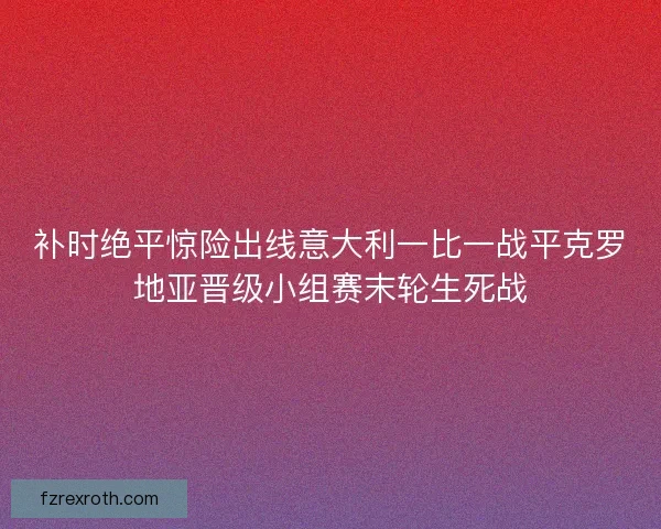 补时绝平惊险出线意大利一比一战平克罗地亚晋级小组赛末轮生死战