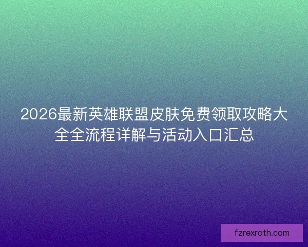 2026最新英雄联盟皮肤免费领取攻略大全全流程详解与活动入口汇总