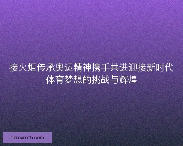接火炬传承奥运精神携手共进迎接新时代体育梦想的挑战与辉煌