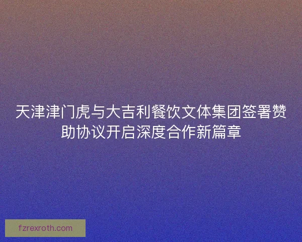 天津津门虎与大吉利餐饮文体集团签署赞助协议开启深度合作新篇章