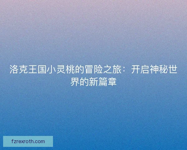 洛克王国小灵桃的冒险之旅：开启神秘世界的新篇章