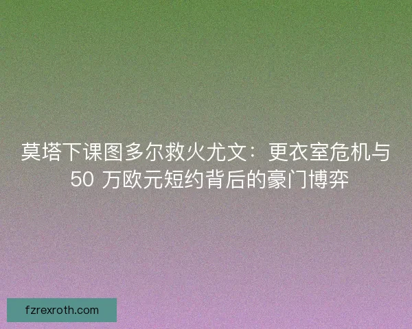 莫塔下课图多尔救火尤文：更衣室危机与 50 万欧元短约背后的豪门博弈