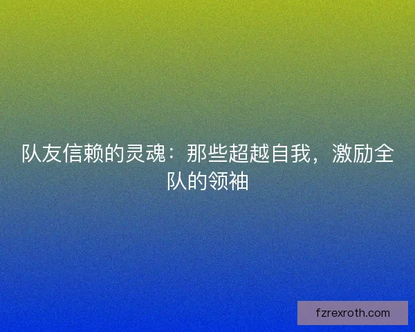 队友信赖的灵魂：那些超越自我，激励全队的领袖