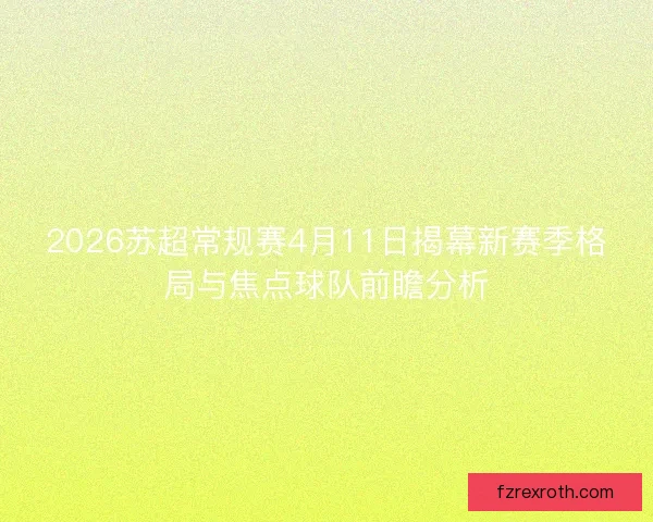 2026苏超常规赛4月11日揭幕新赛季格局与焦点球队前瞻分析