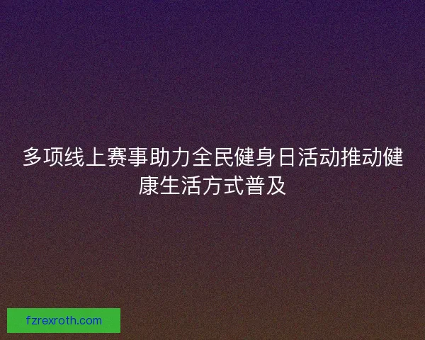 多项线上赛事助力全民健身日活动推动健康生活方式普及