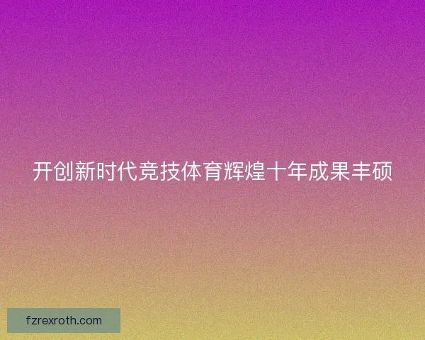 开创新时代竞技体育辉煌十年成果丰硕