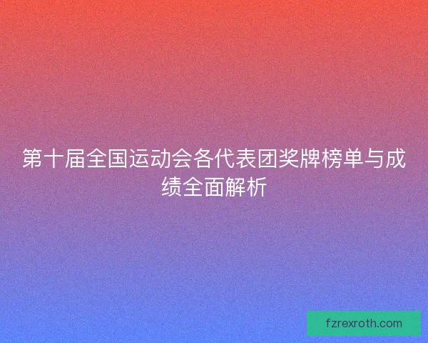 第十届全国运动会各代表团奖牌榜单与成绩全面解析