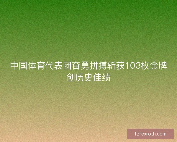 中国体育代表团奋勇拼搏斩获103枚金牌创历史佳绩