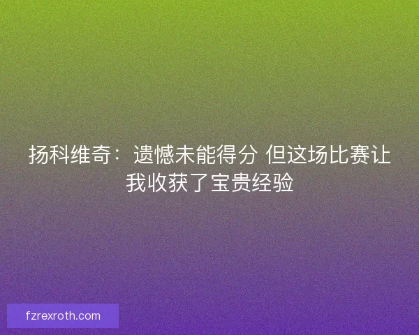 扬科维奇：遗憾未能得分 但这场比赛让我收获了宝贵经验