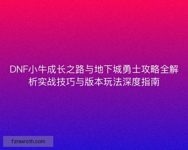 DNF小牛成长之路与地下城勇士攻略全解析实战技巧与版本玩法深度指南