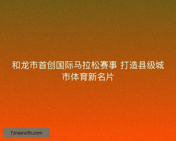 和龙市首创国际马拉松赛事 打造县级城市体育新名片