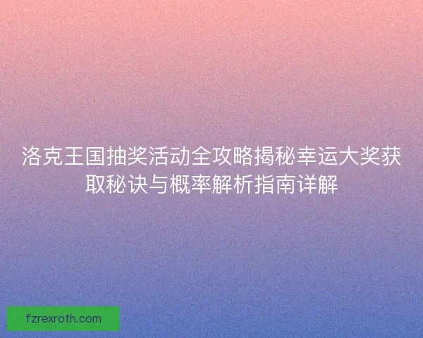 洛克王国抽奖活动全攻略揭秘幸运大奖获取秘诀与概率解析指南详解