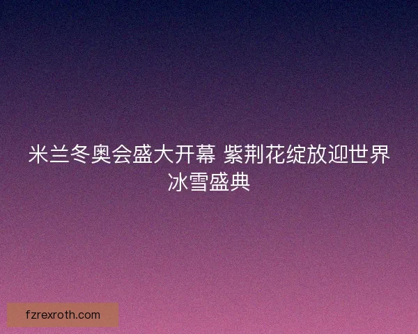 米兰冬奥会盛大开幕 紫荆花绽放迎世界冰雪盛典