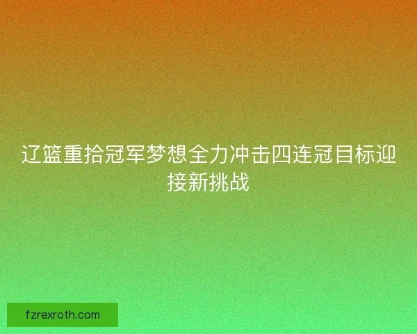 辽篮重拾冠军梦想全力冲击四连冠目标迎接新挑战