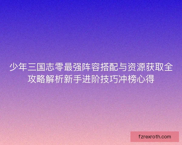 少年三国志零最强阵容搭配与资源获取全攻略解析新手进阶技巧冲榜心得