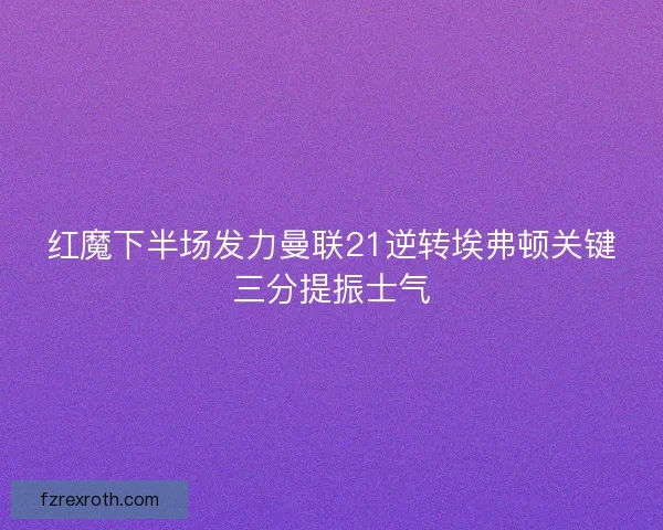 红魔下半场发力曼联21逆转埃弗顿关键三分提振士气