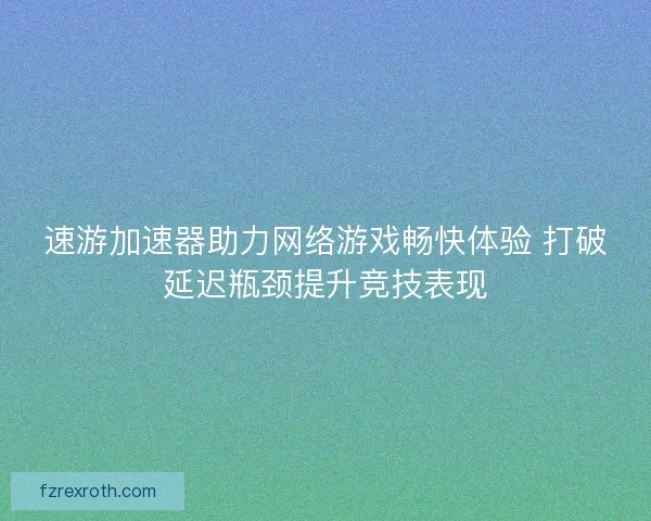 速游加速器助力网络游戏畅快体验 打破延迟瓶颈提升竞技表现