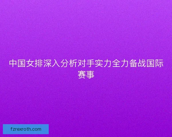 中国女排深入分析对手实力全力备战国际赛事