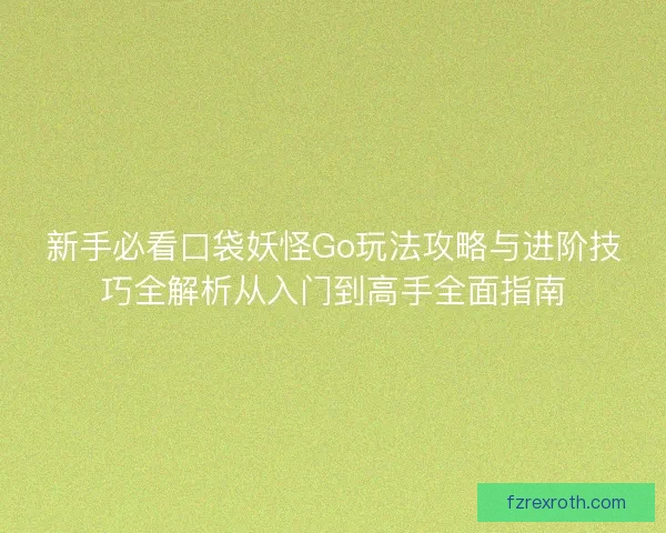 新手必看口袋妖怪Go玩法攻略与进阶技巧全解析从入门到高手全面指南