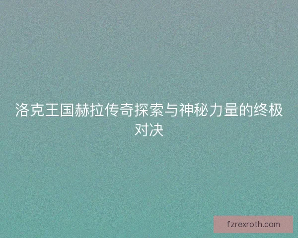 洛克王国赫拉传奇探索与神秘力量的终极对决