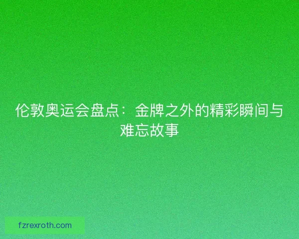 伦敦奥运会盘点：金牌之外的精彩瞬间与难忘故事
