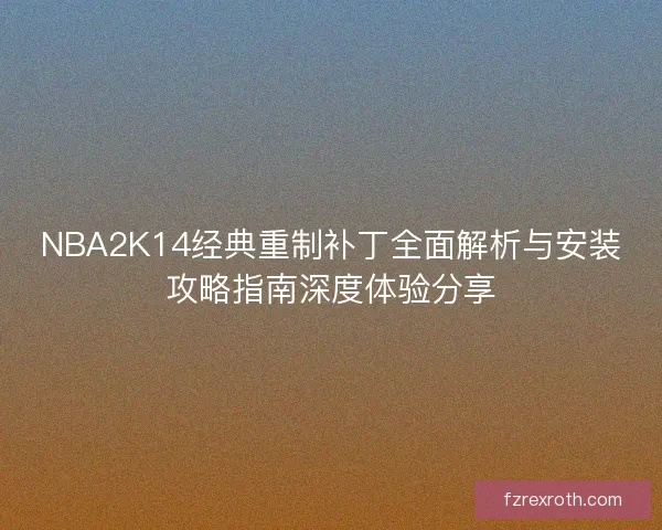 NBA2K14经典重制补丁全面解析与安装攻略指南深度体验分享