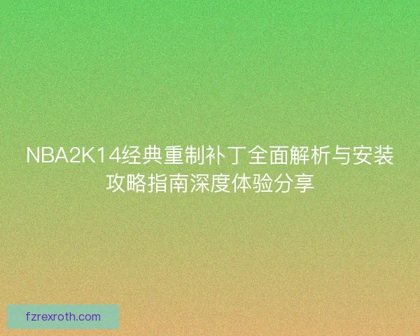 NBA2K14经典重制补丁全面解析与安装攻略指南深度体验分享
