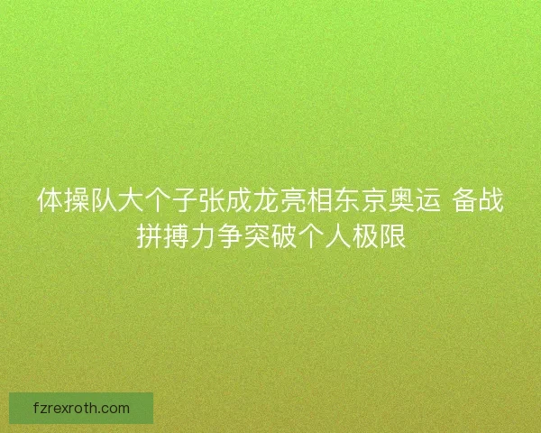 体操队大个子张成龙亮相东京奥运 备战拼搏力争突破个人极限