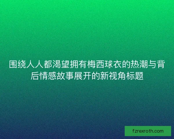 围绕人人都渴望拥有梅西球衣的热潮与背后情感故事展开的新视角标题