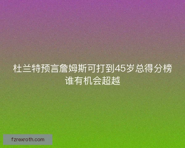 杜兰特预言詹姆斯可打到45岁总得分榜谁有机会超越